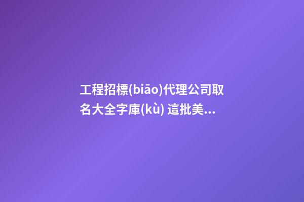 工程招標(biāo)代理公司取名大全字庫(kù) 這批美又動(dòng)聽(tīng)-第1張-公司起名-玄機(jī)派